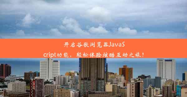 开启谷歌浏览器JavaScript功能，轻松体验炫酷互动之旅！