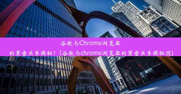 谷歌与Chrome浏览器的紧密关系揭秘！(谷歌与chrome浏览器的紧密关系揭秘图)