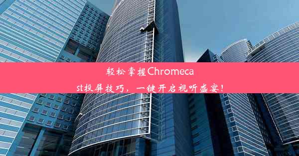 轻松掌握Chromecast投屏技巧，一键开启视听盛宴！