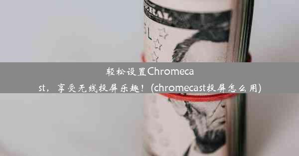 轻松设置Chromecast，享受无线投屏乐趣！(chromecast投屏怎么用)