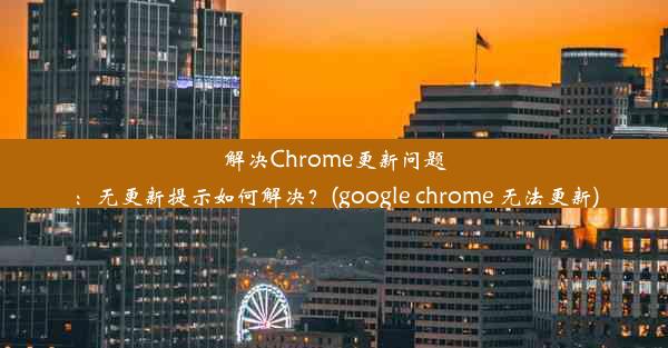 解决Chrome更新问题：无更新提示如何解决？(google chrome 无法更新)