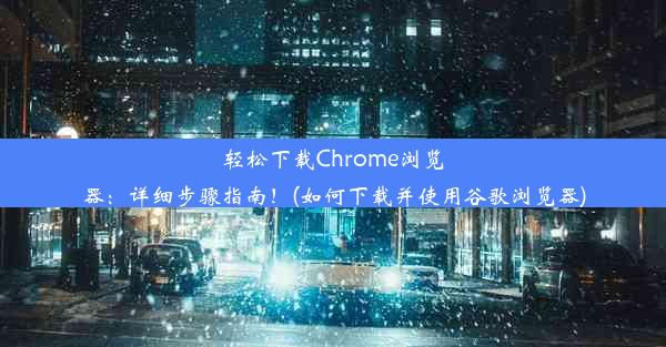 轻松下载Chrome浏览器：详细步骤指南！(如何下载并使用谷歌浏览器)