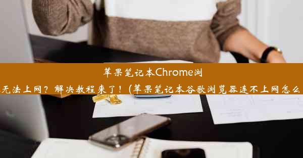 苹果笔记本Chrome浏览器无法上网？解决教程来了！(苹果笔记本谷歌浏览器连不上网怎么回事)