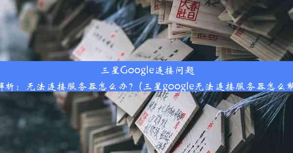 三星Google连接问题全解析：无法连接服务器怎么办？(三星google无法连接服务器怎么解决)