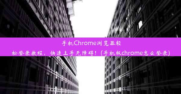 手机Chrome浏览器轻松登录教程，快速上手无障碍！(手机版chrome怎么登录)