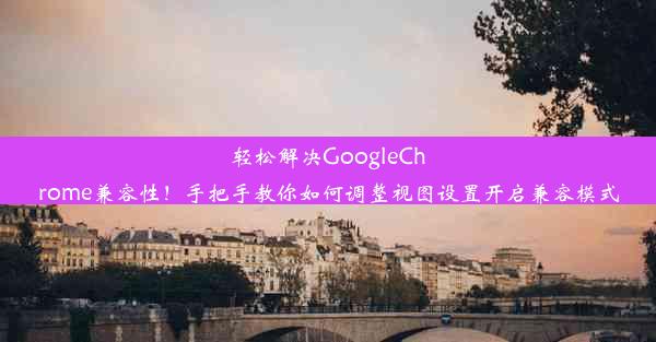 轻松解决GoogleChrome兼容性！手把手教你如何调整视图设置开启兼容模式