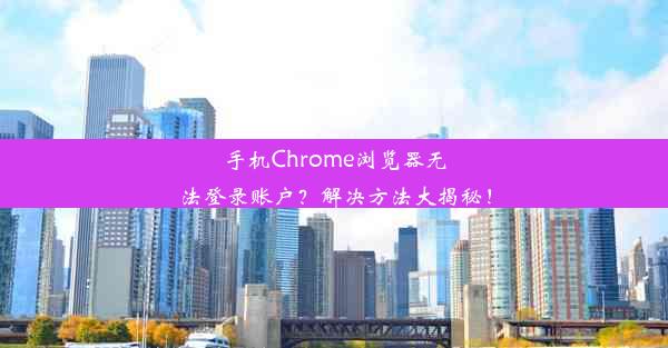 手机Chrome浏览器无法登录账户？解决方法大揭秘！