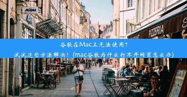 谷歌在Mac上无法使用？试试这些方法解决！(mac谷歌为什么打不开网页怎么办)