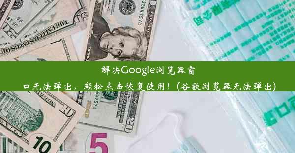 解决Google浏览器窗口无法弹出，轻松点击恢复使用！(谷歌浏览器无法弹出)