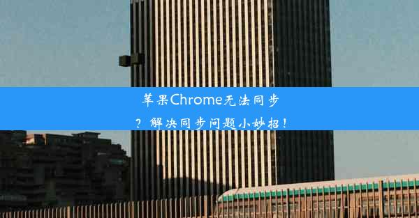 苹果Chrome无法同步？解决同步问题小妙招！