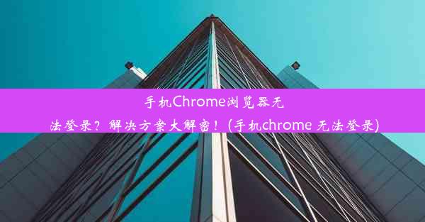 手机Chrome浏览器无法登录？解决方案大解密！(手机chrome 无法登录)