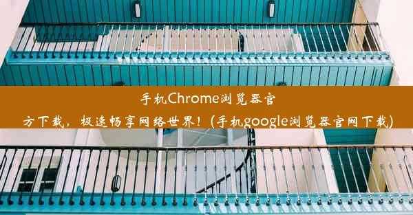 手机Chrome浏览器官方下载，极速畅享网络世界！(手机google浏览器官网下载)