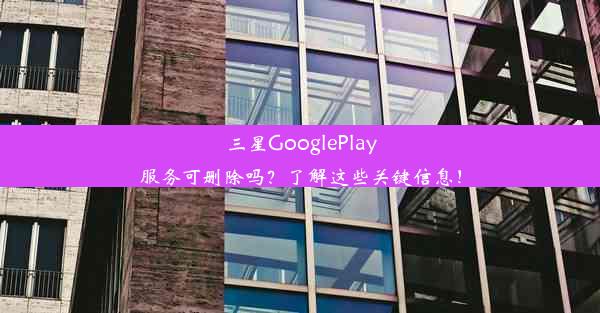 三星GooglePlay服务可删除吗？了解这些关键信息！