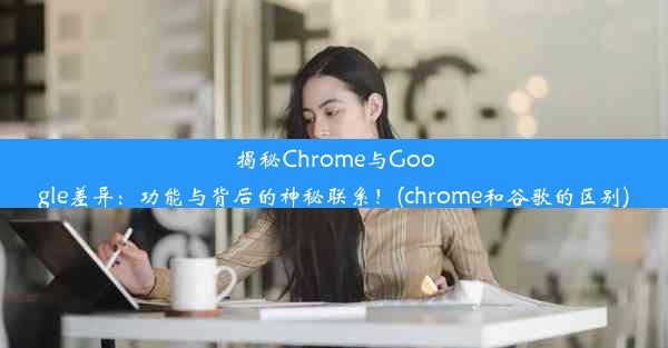 揭秘Chrome与Google差异：功能与背后的神秘联系！(chrome和谷歌的区别)