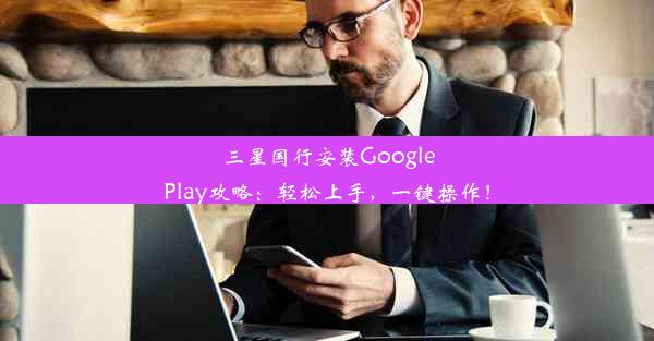 三星国行安装GooglePlay攻略：轻松上手，一键操作！