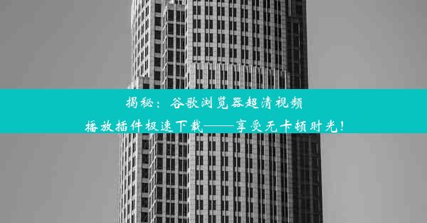 揭秘：谷歌浏览器超清视频播放插件极速下载——享受无卡顿时光！