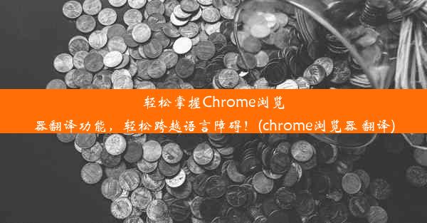 轻松掌握Chrome浏览器翻译功能，轻松跨越语言障碍！(chrome浏览器 翻译)