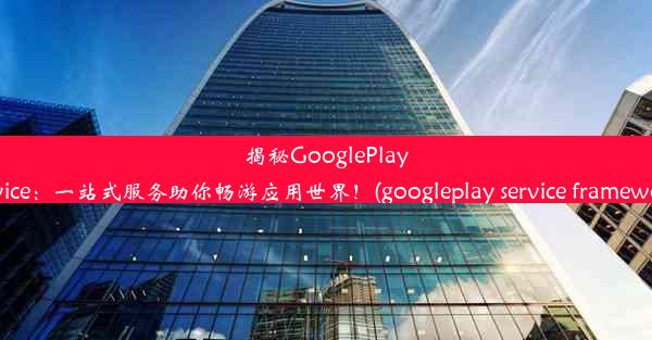 揭秘GooglePlayService：一站式服务助你畅游应用世界！(googleplay service framew