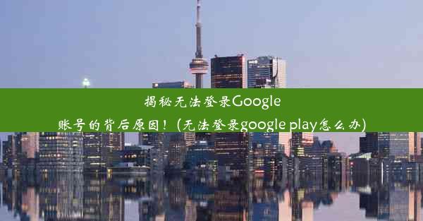 揭秘无法登录Google账号的背后原因！(无法登录google play怎么办)