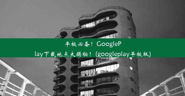 平板必备！GooglePlay下载地点大揭秘！(googleplay平板版)