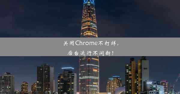 关闭Chrome不打烊，后台运行不间断！