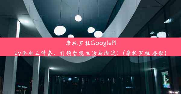 摩托罗拉GooglePlay全新三件套，引领智能生活新潮流！(摩托罗拉 谷歌)