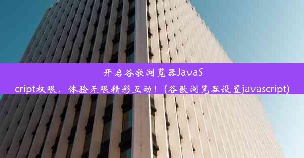 开启谷歌浏览器JavaScript权限，体验无限精彩互动！(谷歌浏览器设置javascript)