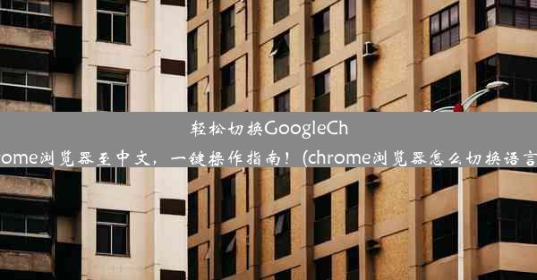 轻松切换GoogleChrome浏览器至中文，一键操作指南！(chrome浏览器怎么切换语言)