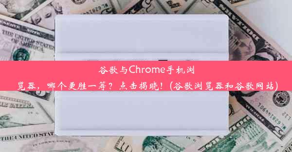 谷歌与Chrome手机浏览器，哪个更胜一筹？点击揭晓！(谷歌浏览器和谷歌网站)