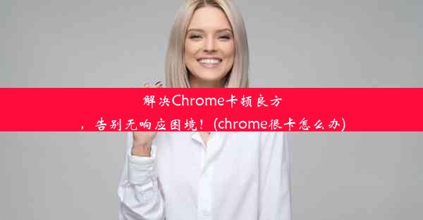 解决Chrome卡顿良方，告别无响应困境！(chrome很卡怎么办)