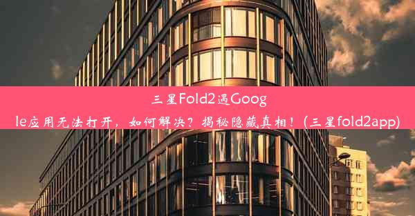 三星Fold2遇Google应用无法打开，如何解决？揭秘隐藏真相！(三星fold2app)