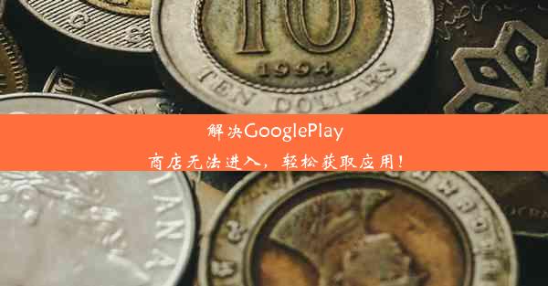 解决GooglePlay商店无法进入，轻松获取应用！