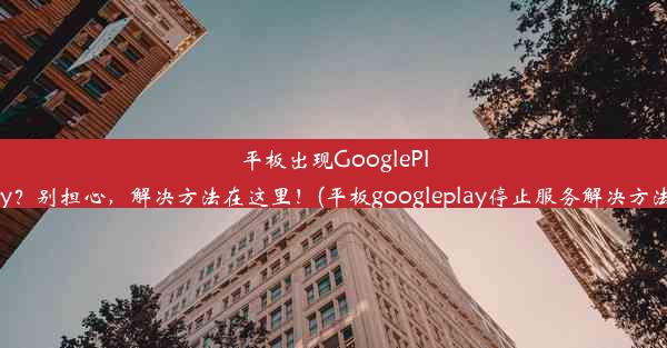 平板出现GooglePlay？别担心，解决方法在这里！(平板googleplay停止服务解决方法)