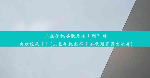 三星手机谷歌无法上网？解决教程来了！(三星手机用不了谷歌浏览器怎么弄)