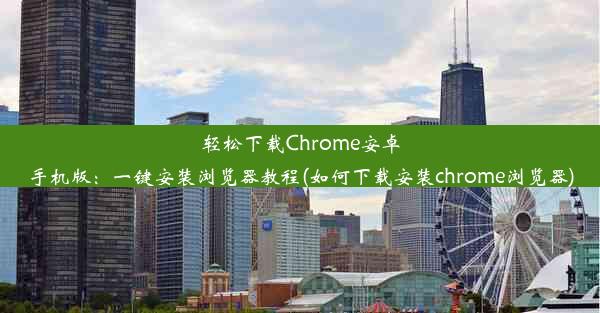 轻松下载Chrome安卓手机版：一键安装浏览器教程(如何下载安装chrome浏览器)