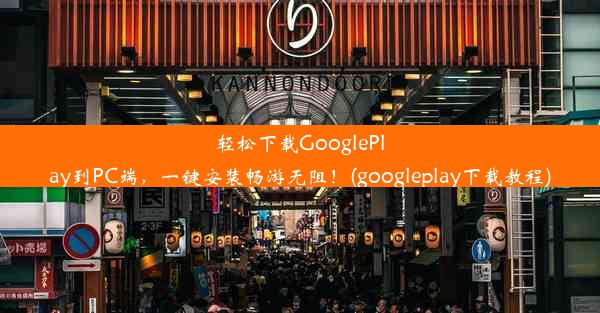 轻松下载GooglePlay到PC端，一键安装畅游无阻！(googleplay下载教程)