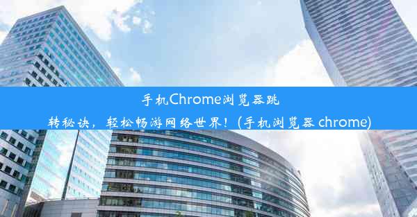 手机Chrome浏览器跳转秘诀，轻松畅游网络世界！(手机浏览器 chrome)