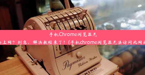 手机Chrome浏览器无法上网？别急，解决教程来了！(手机chrome浏览器无法访问此网站)