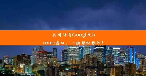 关闭所有GoogleChrome窗口，一键轻松操作！