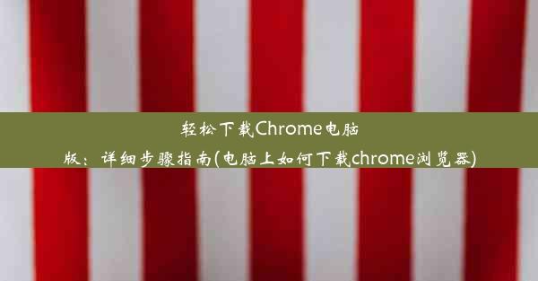 轻松下载Chrome电脑版：详细步骤指南(电脑上如何下载chrome浏览器)