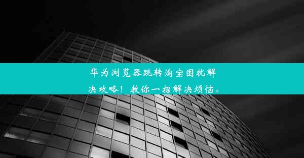 华为浏览器跳转淘宝困扰解决攻略！教你一招解决烦恼。