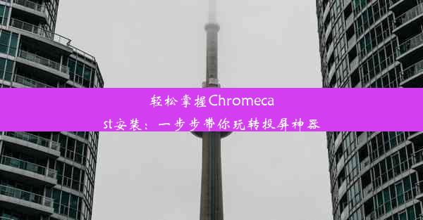 轻松掌握Chromecast安装：一步步带你玩转投屏神器