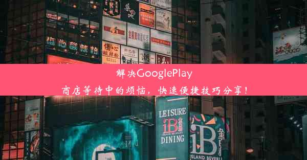 解决GooglePlay商店等待中的烦恼，快速便捷技巧分享！