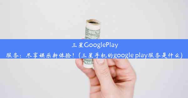 三星GooglePlay服务：尽享娱乐新体验！(三星手机的google play服务是什么)