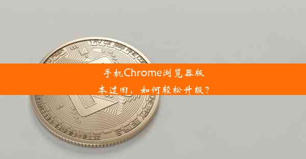 手机Chrome浏览器版本过旧，如何轻松升级？