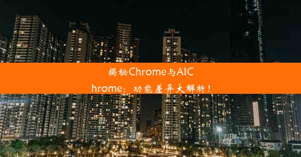 揭秘Chrome与AIChrome：功能差异大解析！