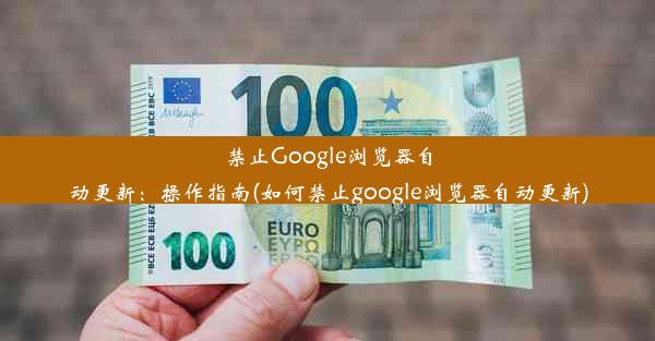 禁止Google浏览器自动更新：操作指南(如何禁止google浏览器自动更新)