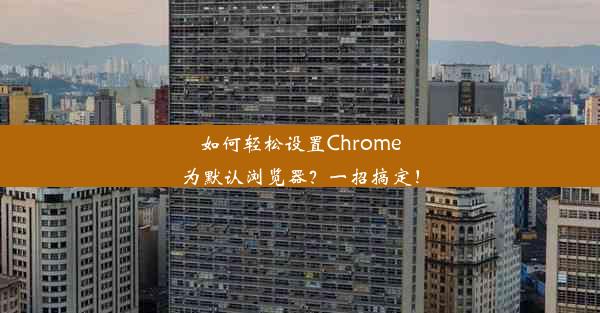 如何轻松设置Chrome为默认浏览器？一招搞定！