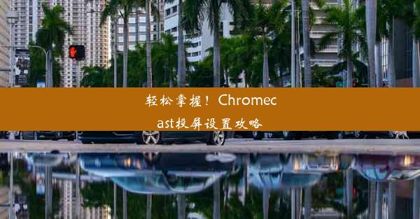 轻松掌握！Chromecast投屏设置攻略