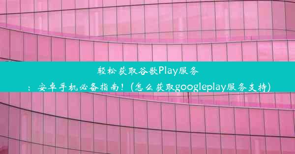 轻松获取谷歌Play服务：安卓手机必备指南！(怎么获取googleplay服务支持)